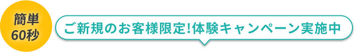 簡単
                            60秒 ご新規のお客様限定!体験キャンペーン実施中